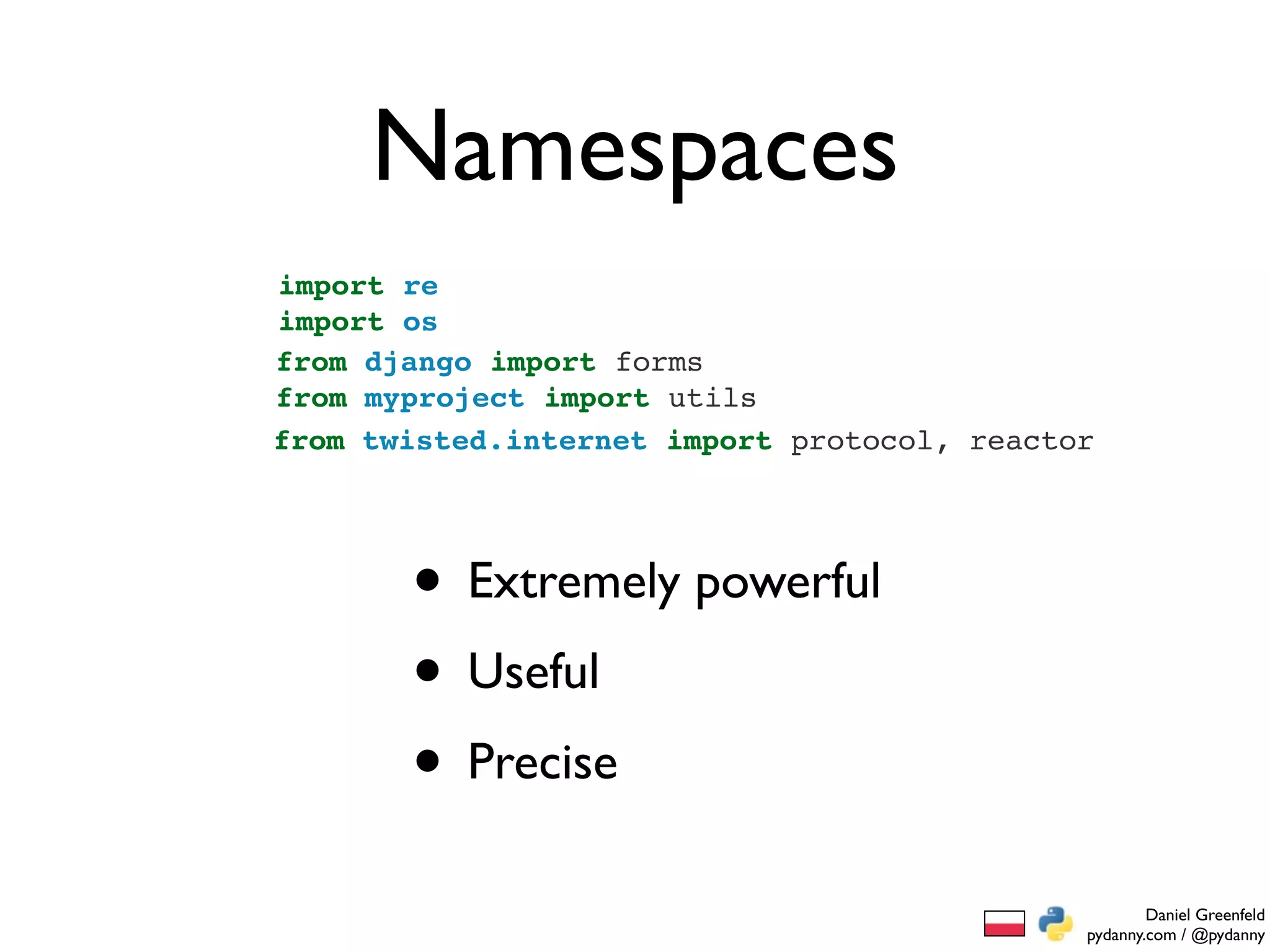 Namespaces
import re
import os
from django import forms
from myproject import utils
from twisted.internet import protocol, reactor




       • Extremely powerful
       • Useful
       • Precise
                                                     Daniel Greenfeld
                                             pydanny.com / @pydanny
 