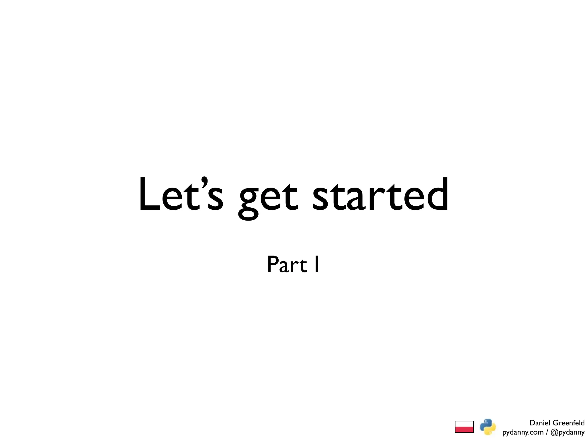 Let’s get started
       Part I




                            Daniel Greenfeld
                    pydanny.com / @pydanny
 