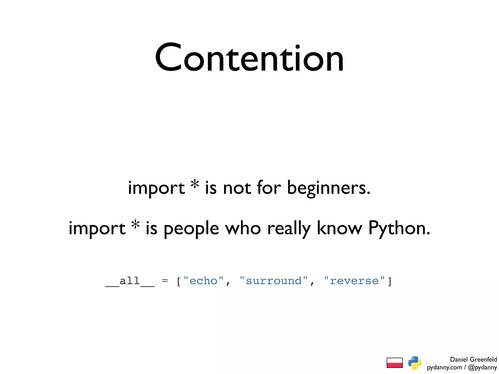 Contention


       import * is not for beginners.
import * is people who really know Python.

    __all__ = ["echo", "surround", "reverse"]




                                                        Daniel Greenfeld
                                                pydanny.com / @pydanny
 