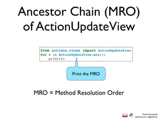 Ancestor Chain (MRO)
 of ActionUpdateView
    from actions.views import ActionUpdateView
    for x in ActionUpdateView.mro():
        print(x)



                   Print the MRO



  MRO = Method Resolution Order


                                                         Daniel Greenfeld
                                                 pydanny.com / @pydanny
 