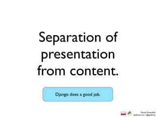 Separation of
 presentation
from content.
  Django does a good job.


                                    Daniel Greenfeld
                            pydanny.com / @pydanny
 