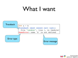What I want

Traceback
              >>> a = b
              Traceback (most recent call last):
                File "<stdin>", line 1, in <module>
              NameError: name 'b' is not defined


 Error type
                                    Error message




                                                              Daniel Greenfeld
                                                      pydanny.com / @pydanny
 