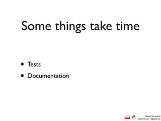 Some things take time

• Tests
• Documentation


                            Daniel Greenfeld
                    pydanny.com / @pydanny
 