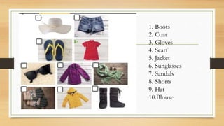 1. Boots
2. Coat
3. Gloves
4. Scarf
5. Jacket
6. Sunglasses
7. Sandals
8. Shorts
9. Hat
10.Blouse