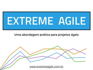 Uma abordagem prática para projetos ágeis 
www.extremeagile.com.br 
 