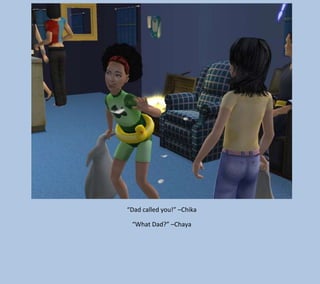 “Dad called you!” –Chika
“What Dad?” –Chaya

 