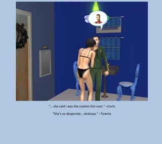 “… she said I was the coolest Sim ever.” –Corin
“She’s so desperate… ahahaaa.” –Townie

 