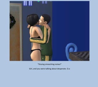 *Kissing smooching noises*
Girl, and you were talking about desperate. O.o

 