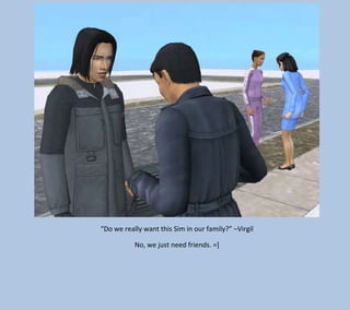“Do we really want this Sim in our family?” –Virgil
No, we just need friends. =]

 