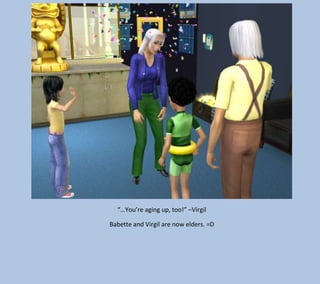 “…You’re aging up, too!” –Virgil
Babette and Virgil are now elders. =D

 