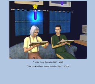 “I know more than you, too.” –Virgil
“That book is about freezer bunnies, right?” –Corin

 