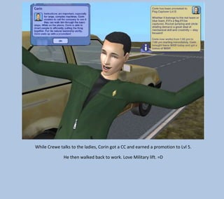 While Crewe talks to the ladies, Corin got a CC and earned a promotion to Lvl 5.
He then walked back to work. Love Military lift. =D

 
