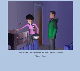 “You can cook. Can I come inside and have a hotdog?” –Townie
“Sure.” –Chika

 