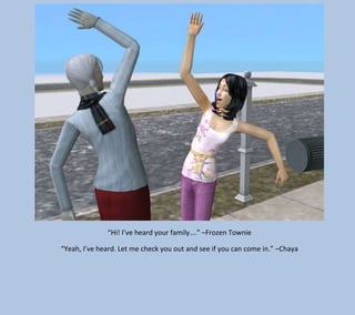 “Hi! I’ve heard your family….” –Frozen Townie
“Yeah, I’ve heard. Let me check you out and see if you can come in.” –Chaya

 