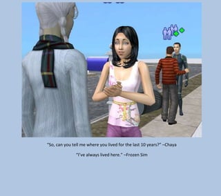 “So, can you tell me where you lived for the last 10 years?” –Chaya
“I’ve always lived here.” –Frozen Sim

 
