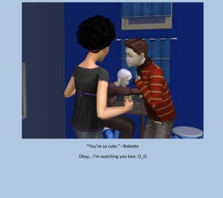 “You’re so cute.” –Babette
Okay… I’m watching you two. O_O

 