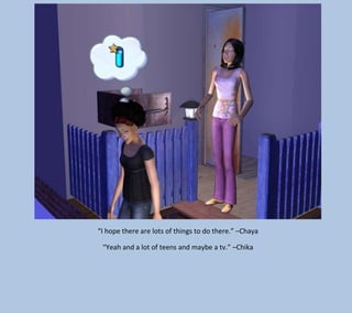 “I hope there are lots of things to do there.” –Chaya
“Yeah and a lot of teens and maybe a tv.” –Chika

 