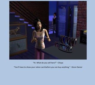 “Hi. What do you sell here?” –Chaya
“You’ll have to show your ration card before you can buy anything.” –Store Owner

 