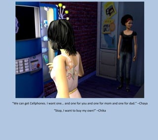 “We can get Cellphones. I want one… and one for you and one for mom and one for dad.” –Chaya
“Stop, I want to buy my own!” –Chika

 