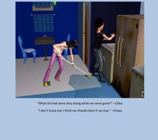 “What the hell were they doing while we were gone?” –Chika
“I don’t know but I think we should clean it up now.” –Chaya

 