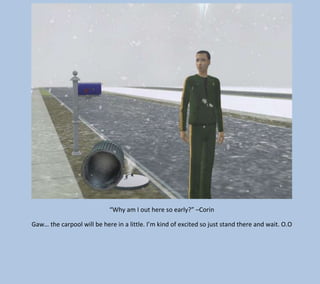 “Why am I out here so early?” –Corin
Gaw… the carpool will be here in a little. I’m kind of excited so just stand there and wait. O.O

 