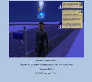 Hoo-Rah - Gamer is lifted!
They can use the phone and computer any time they want. Woot!
~Love you, Corin!~
“Uh, I LIKE you, too?” –Corin

 