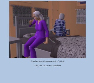 “I feel we should run downstairs.” –Virgil
“I do, too. Let’s hurry!” –Babette

 