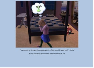 “My sister is so strange, she’s sleeping on the floor- should I wake her?” –Dorita
Funny how they’re worried or embarrassed by it- XD
 