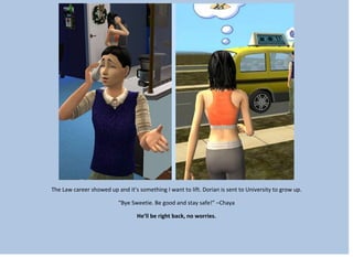 The Law career showed up and it’s something I want to lift. Dorian is sent to University to grow up.
“Bye Sweetie. Be good and stay safe!” –Chaya
He’ll be right back, no worries.
 