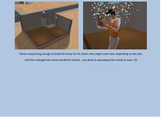 Dorian stayed long enough to build the house for his sisters who might come next, depending on the jobs,
and then changed into those wonderful clothes… just what an apocalypse Sim needs to wear. XD
 