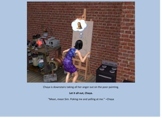 Chaya is downstairs taking all her anger out on the poor painting.
Let it all out, Chaya.
“Mean, mean Sim. Poking me and yelling at me.” –Chaya
 