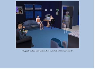 Oh, goody- a ghost party upstairs. They must check out their old beds. XD
 