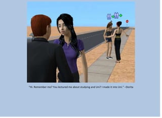 “Hi. Remember me? You lectured me about studying and Uni? I made it into Uni.” –Dorita
 