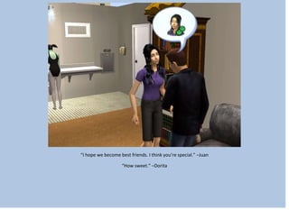 “I hope we become best friends. I think you’re special.” –Juan
“How sweet.” –Dorita
 