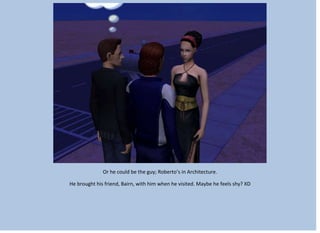 Or he could be the guy; Roberto’s in Architecture.
He brought his friend, Bairn, with him when he visited. Maybe he feels shy? XD
 