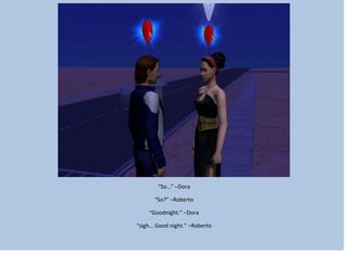 “So…” –Dora
“So?” –Roberto
“Goodnight.” –Dora
“sigh… Good night.” –Roberto
 