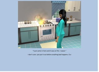 “I just came in here and it was on fire. I swear.”
I don’t care- just put it out before anything bad happens. O.o
 