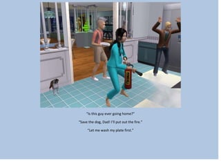 “Is this guy ever going home?”
“Save the dog, Dad! I’ll put out the fire.”
“Let me wash my plate first.”
 