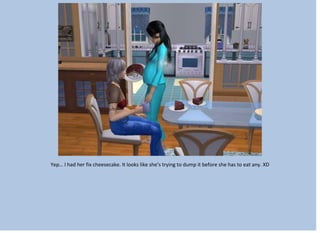 Yep… I had her fix cheesecake. It looks like she’s trying to dump it before she has to eat any. XD
 