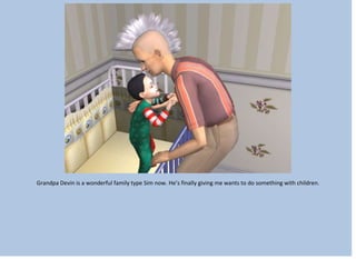 Grandpa Devin is a wonderful family type Sim now. He’s finally giving me wants to do something with children.
 