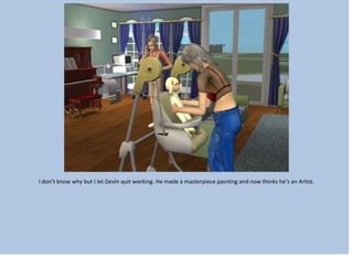 I don’t know why but I let Devin quit working. He made a masterpiece painting and now thinks he’s an Artist.
 