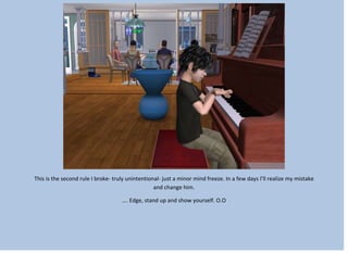 This is the second rule I broke- truly unintentional- just a minor mind freeze. In a few days I’ll realize my mistake
and change him.
…. Edge, stand up and show yourself. O.O
 