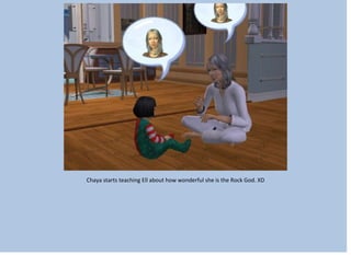 Chaya starts teaching Ell about how wonderful she is the Rock God. XD
 