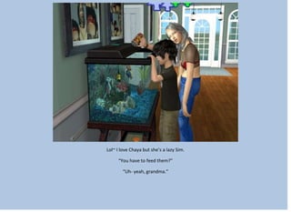 Lol~ I love Chaya but she’s a lazy Sim.
“You have to feed them?”
“Uh- yeah, grandma.”
 