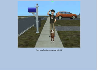 They have fun learning a new skill. XD
 