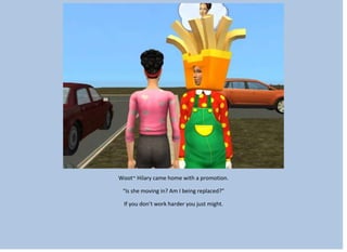 Woot~ Hilary came home with a promotion.
“Is she moving in? Am I being replaced?”
If you don’t work harder you just might.
 