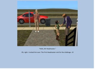 “Hello, Mr Headmaster.”
Oh, right. I invited him over: The First Headmaster visit for the challenge. =D
 