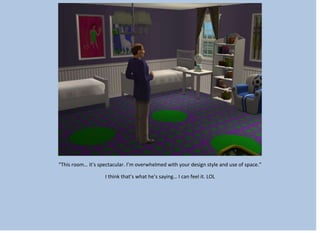 “This room… it’s spectacular. I’m overwhelmed with your design style and use of space.”
I think that’s what he’s saying… I can feel it. LOL
 