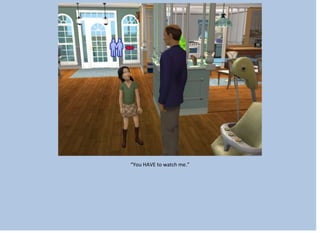 “You HAVE to watch me.”
 