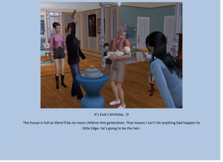 It’s Evie’s birthday. :D
The house is full so there’ll be no more children this generation. That means I can’t let anything bad happen to
little Edge- he’s going to be the heir.
 